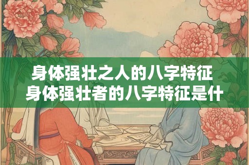 身体强壮之人的八字特征 身体强壮者的八字特征是什么
