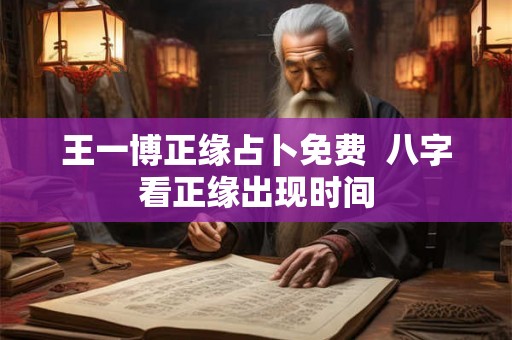 王一博正缘占卜免费  八字看正缘出现时间