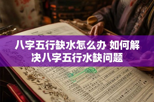 八字五行缺水怎么办 如何解决八字五行水缺问题