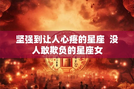 坚强到让人心疼的星座  没人敢欺负的星座女