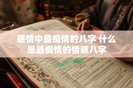 感情中最痴情的八字 什么是最痴情的情感八字