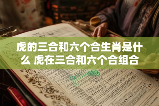 虎的三合和六个合生肖是什么 虎在三合和六个合组合中的属相是什么 虎的三合和六个合生肖是什么 虎在三合和六个合组合中的属相是什么