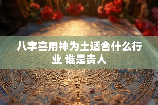 八字喜用神为土适合什么行业 谁是贵人