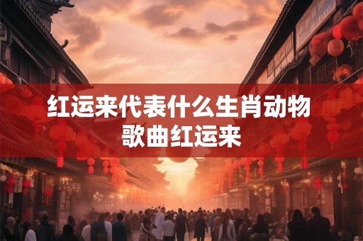 红运来代表什么生肖动物 歌曲红运来