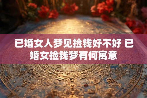 已婚女人梦见捡钱好不好 已婚女捡钱梦有何寓意