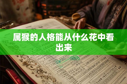 属猴的人格能从什么花中看出来 属猴的人格能从什么花中看出来