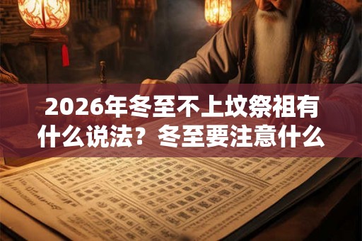 2026年冬至不上坟祭祖有什么说法？冬至要注意什么？