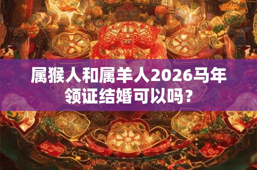 属猴人和属羊人2026马年领证结婚可以吗？