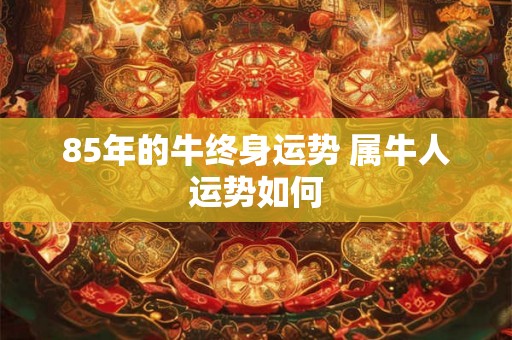 85年的牛终身运势 属牛人运势如何 85年的牛终身运势 属牛人运势如何