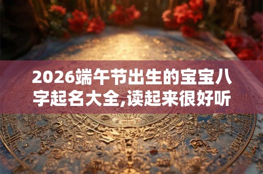 2026端午节出生的宝宝八字起名大全,读起来很好听的名字