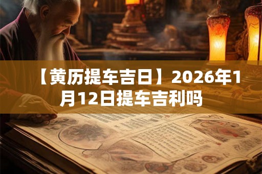 【黄历提车吉日】2026年1月12日提车吉利吗