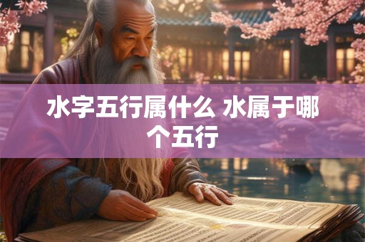 水字五行属什么 水属于哪个五行 水字五行属什么 水属于哪个五行