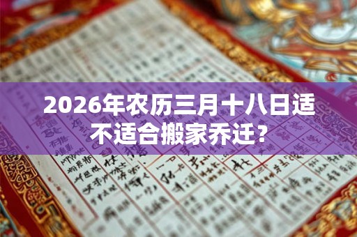2026年农历三月十八日适不适合搬家乔迁？