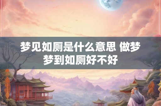 梦见如厕是什么意思 做梦梦到如厕好不好