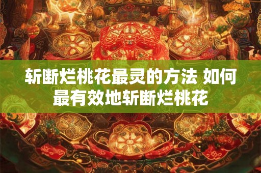 斩断烂桃花最灵的方法 如何最有效地斩断烂桃花