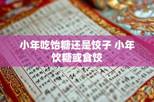 小年吃饴糖还是饺子 小年饮糖或食饺