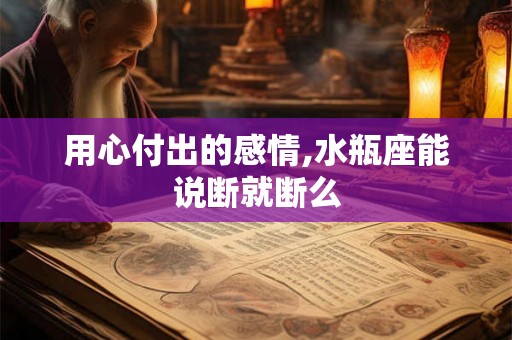 用心付出的感情,水瓶座能说断就断么