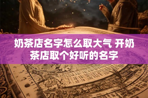 奶茶店名字怎么取大气 开奶茶店取个好听的名字