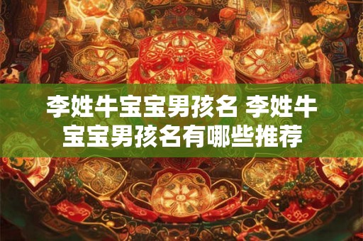 李姓牛宝宝男孩名 李姓牛宝宝男孩名有哪些推荐 李姓牛宝宝男孩名 李姓牛宝宝男孩名有哪些推荐