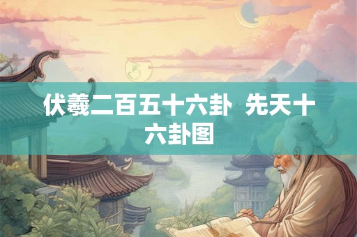 伏羲二百五十六卦 先天十六卦图 伏羲二百五十六卦 先天十六卦图