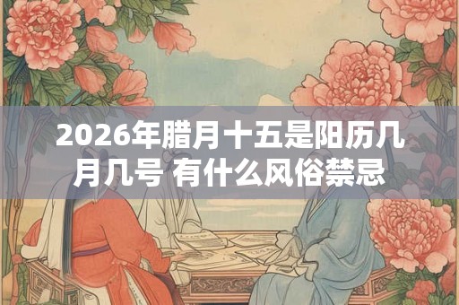 2026年腊月十五是阳历几月几号 有什么风俗禁忌