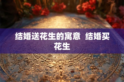结婚送花生的寓意  结婚买花生