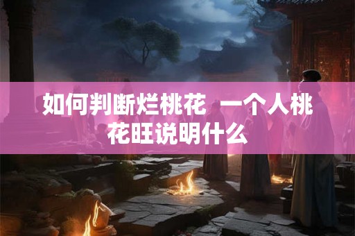 如何判断烂桃花  一个人桃花旺说明什么