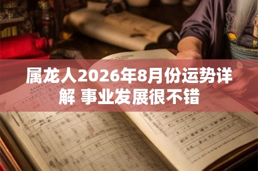 属龙人2026年8月份运势详解 事业发展很不错 属龙人2026年8月份运势详解 事业发展很不错