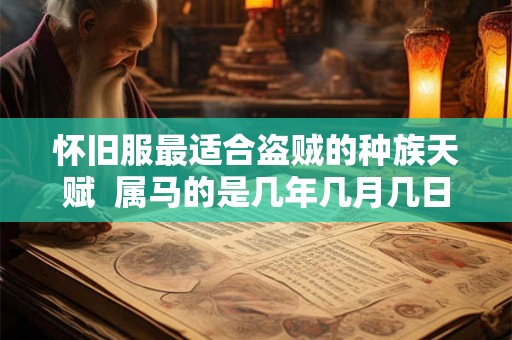 怀旧服最适合盗贼的种族天赋  属马的是几年几月几日出生的