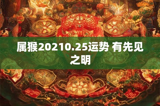 属猴20210.25运势 有先见之明