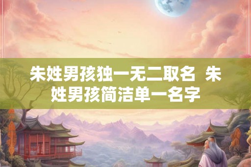 朱姓男孩独一无二取名  朱姓男孩简洁单一名字