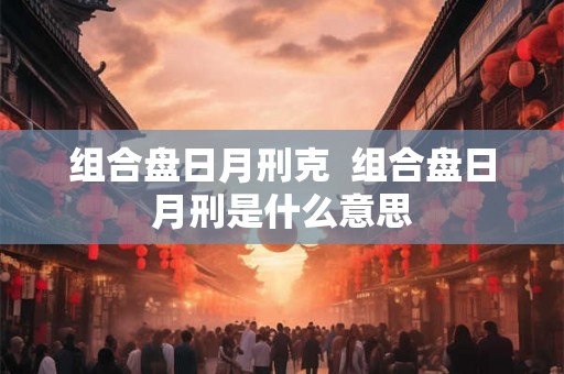 组合盘日月刑克  组合盘日月刑是什么意思