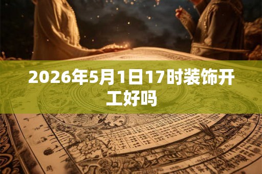 2026年5月1日17时装饰开工好吗