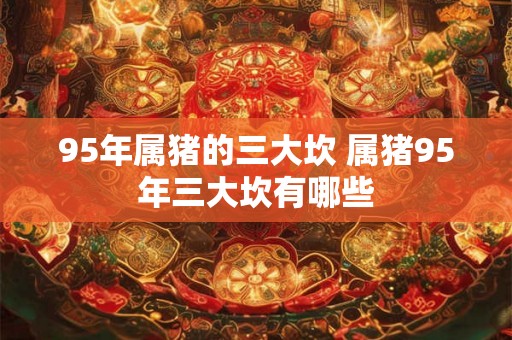 95年属猪的三大坎 属猪95年三大坎有哪些
