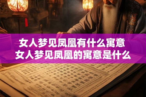 女人梦见凤凰有什么寓意 女人梦见凤凰的寓意是什么 女人梦见凤凰有什么寓意 女人梦见凤凰的寓意是什么