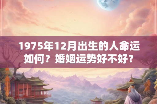 1975年12月出生的人命运如何？婚姻运势好不好？