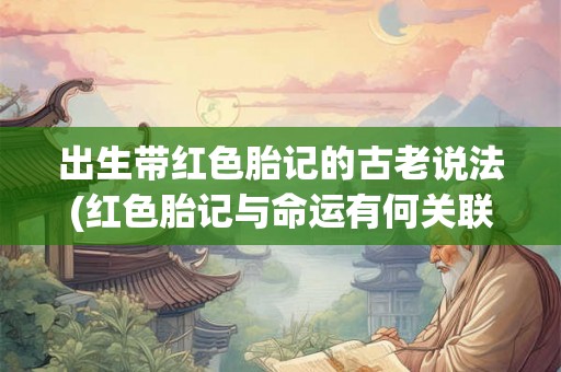 出生带红色胎记的古老说法(红色胎记与命运有何关联？)