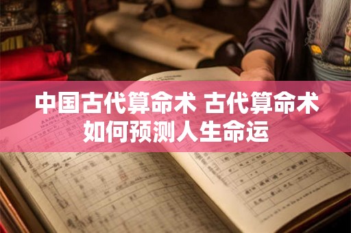 中国古代算命术 古代算命术如何预测人生命运 中国古代算命术 古代算命术如何预测人生命运