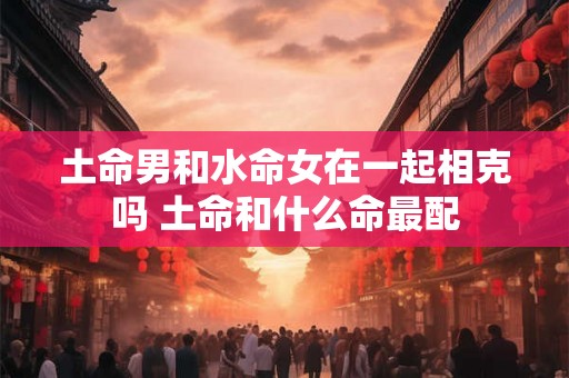 土命男和水命女在一起相克吗 土命和什么命最配