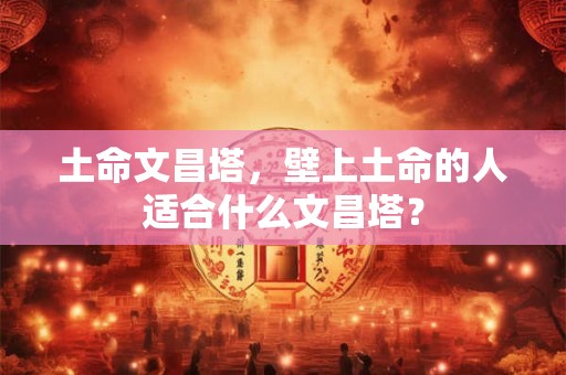 土命文昌塔，壁上土命的人适合什么文昌塔？