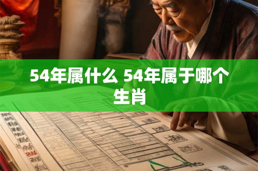 54年属什么 54年属于哪个生肖 54年属什么 54年属于哪个生肖