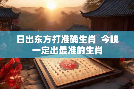 日出东方打准确生肖  今晚一定出最准的生肖