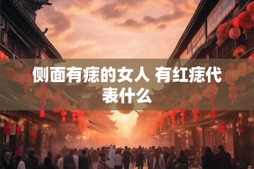 侧面有痣的女人 有红痣代表什么 侧面有痣的女人 有红痣代表什么