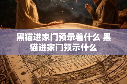 黑猫进家门预示着什么 黑猫进家门预示什么
