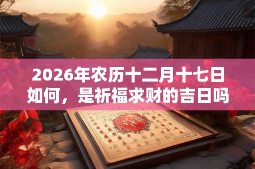 2026年农历十二月十七日如何，是祈福求财的吉日吗？