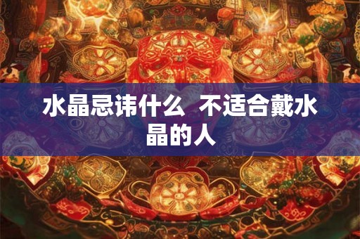 水晶忌讳什么  不适合戴水晶的人