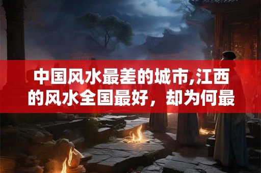 中国风水最差的城市,江西的风水全国最好，却为何最穷？