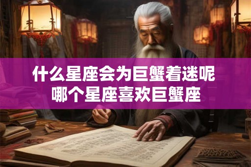 什么星座会为巨蟹着迷呢 哪个星座喜欢巨蟹座 什么星座会为巨蟹着迷呢 哪个星座喜欢巨蟹座