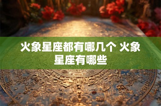 火象星座都有哪几个 火象星座有哪些