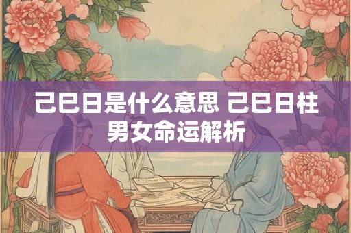 己巳日是什么意思 己巳日柱男女命运解析